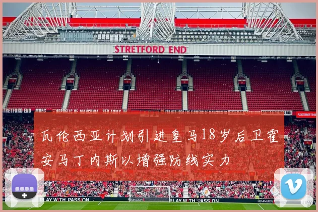 瓦伦西亚计划引进皇马18岁后卫霍安马丁内斯以增强防线实力