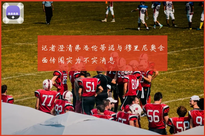 记者澄清弗洛伦蒂诺与穆里尼奥会面传闻实为不实消息