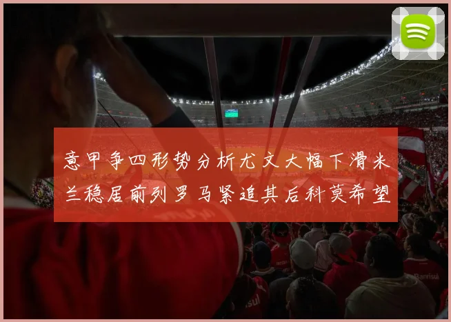意甲争四形势分析尤文大幅下滑米兰稳居前列罗马紧追其后科莫希望渺茫