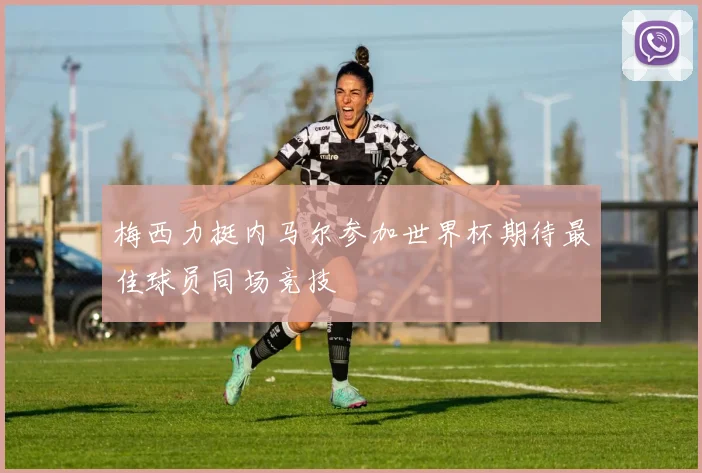 梅西力挺内马尔参加世界杯期待最佳球员同场竞技