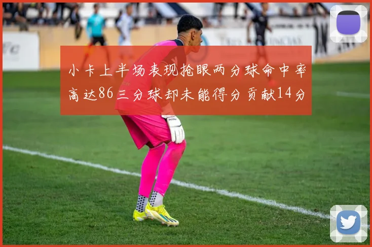 小卡上半场表现抢眼两分球命中率高达86三分球却未能得分贡献14分7板2助1断