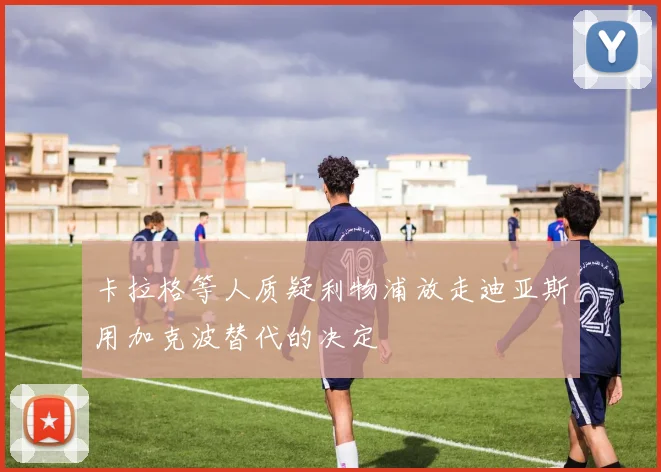 卡拉格等人质疑利物浦放走迪亚斯用加克波替代的决定