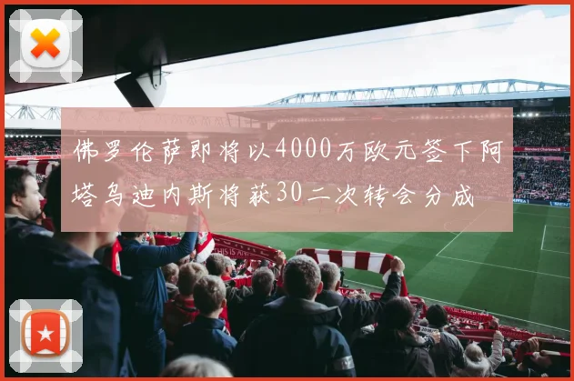 佛罗伦萨即将以4000万欧元签下阿塔乌迪内斯将获30二次转会分成