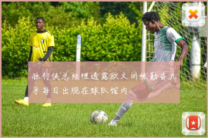 独行侠总经理透露欧文训练勤奋几乎每日出现在球队馆内