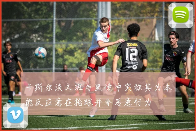 卡斯尔谈文班与里德冲突称其为本能反应意在抢球并非恶意行为