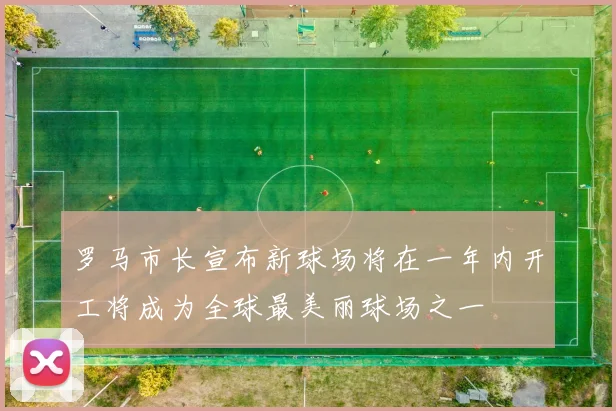 罗马市长宣布新球场将在一年内开工将成为全球最美丽球场之一