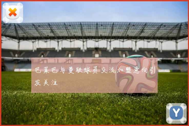 巴莱巴与曼联球员交流加盟意向引发关注