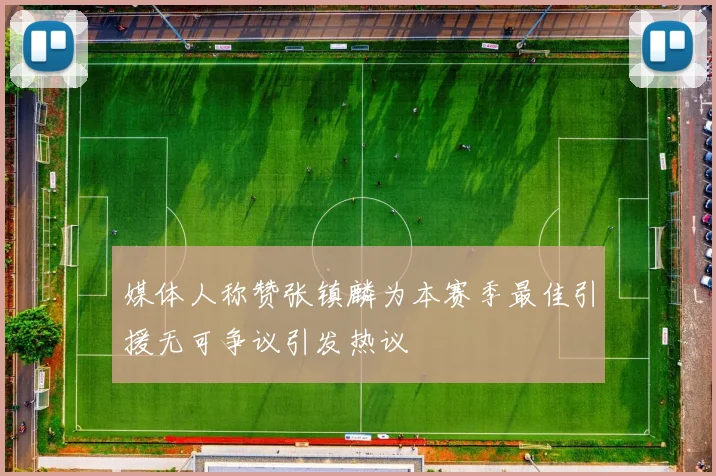 媒体人称赞张镇麟为本赛季最佳引援无可争议引发热议