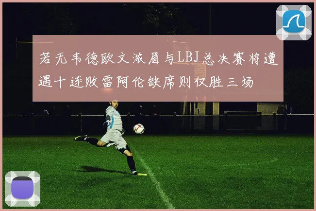 若无韦德欧文浓眉与LBJ总决赛将遭遇十连败雷阿伦缺席则仅胜三场
