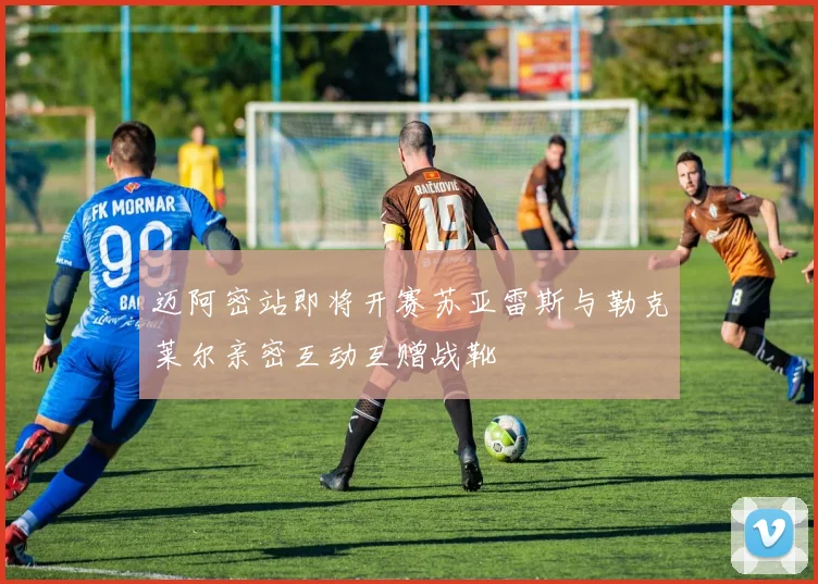 迈阿密站即将开赛苏亚雷斯与勒克莱尔亲密互动互赠战靴