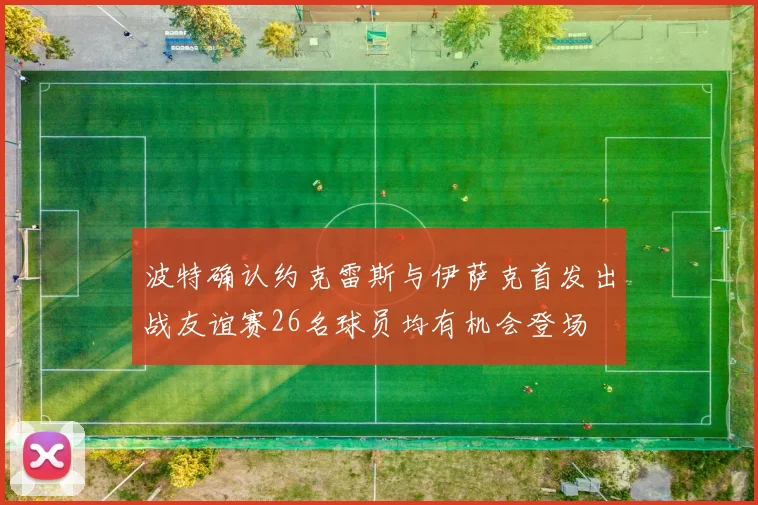 波特确认约克雷斯与伊萨克首发出战友谊赛26名球员均有机会登场