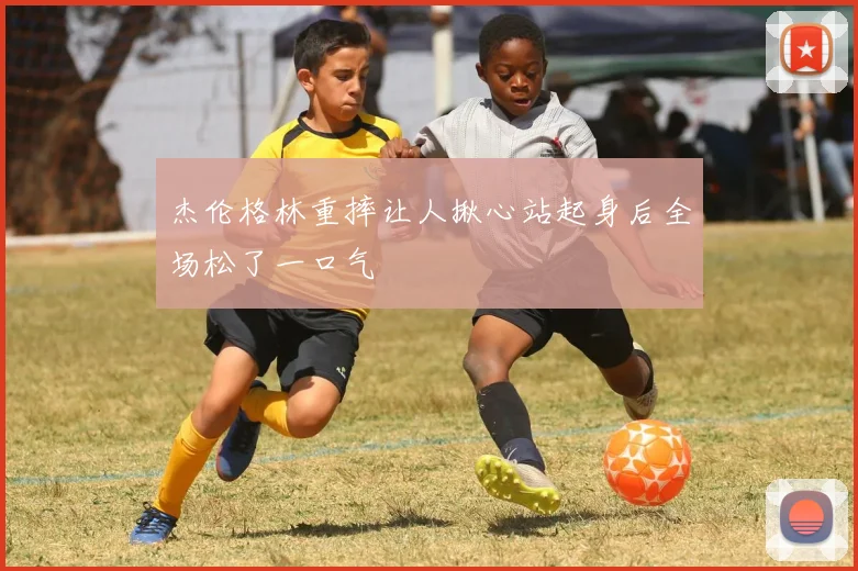 杰伦格林重摔让人揪心站起身后全场松了一口气