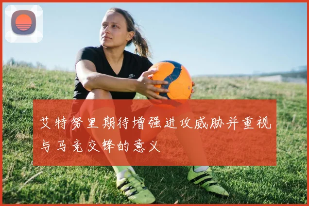 艾特努里期待增强进攻威胁并重视与马竞交锋的意义
