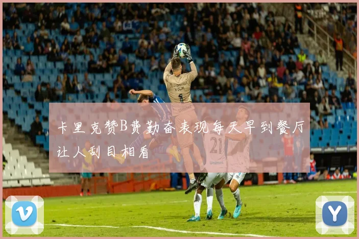 卡里克赞B费勤奋表现每天早到餐厅让人刮目相看