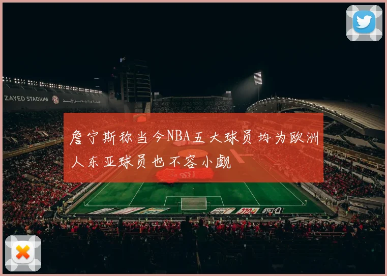 詹宁斯称当今NBA五大球员均为欧洲人东亚球员也不容小觑