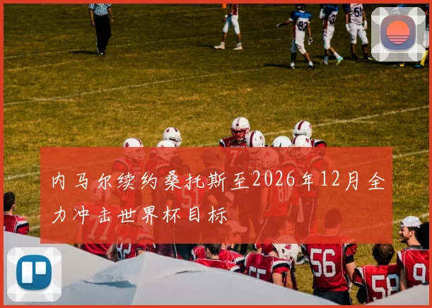 内马尔续约桑托斯至2026年12月全力冲击世界杯目标