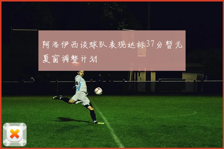 阿洛伊西谈球队表现达标37分暂无夏窗调整计划