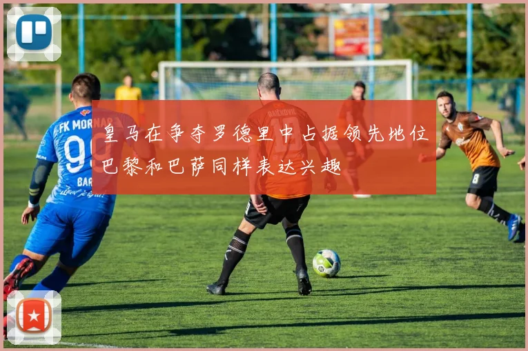 皇马在争夺罗德里中占据领先地位巴黎和巴萨同样表达兴趣