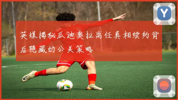英媒揭秘瓜迪奥拉离任真相续约背后隐藏的公关策略
