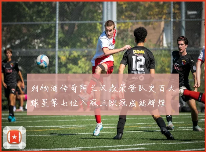 利物浦传奇阿兰汉森荣登队史百大球星第七位八冠三欧冠成就辉煌