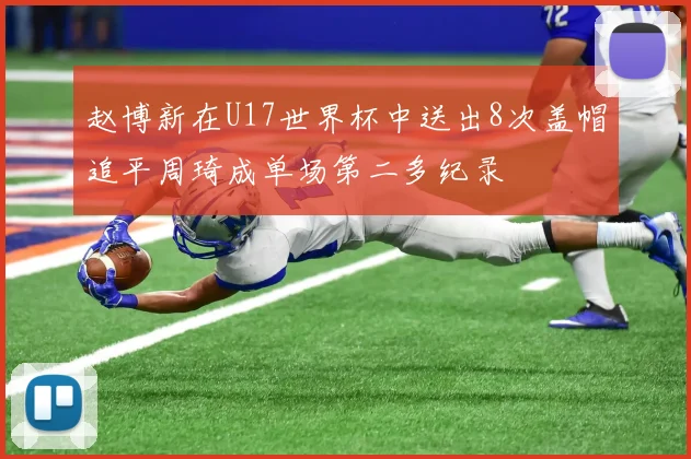 赵博新在U17世界杯中送出8次盖帽追平周琦成单场第二多纪录