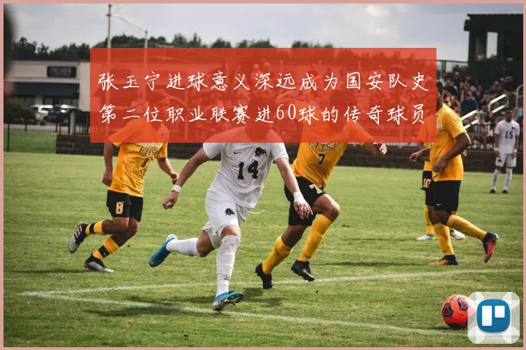 张玉宁进球意义深远成为国安队史第二位职业联赛进60球的传奇球员