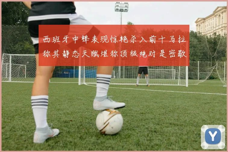 西班牙中锋表现惊艳杀入前十马拉称其静态天赋堪称顶级绝对是密歇根夺冠功臣