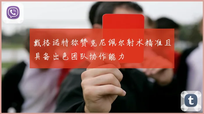 戴格诺特称赞克尼佩尔射术精准且具备出色团队协作能力