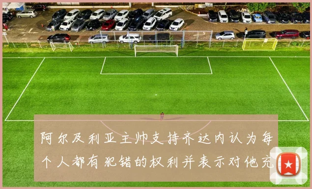 阿尔及利亚主帅支持齐达内认为每个人都有犯错的权利并表示对他充满信心