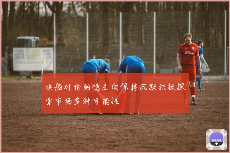 快船对伦纳德去向保持沉默积极探索市场多种可能性