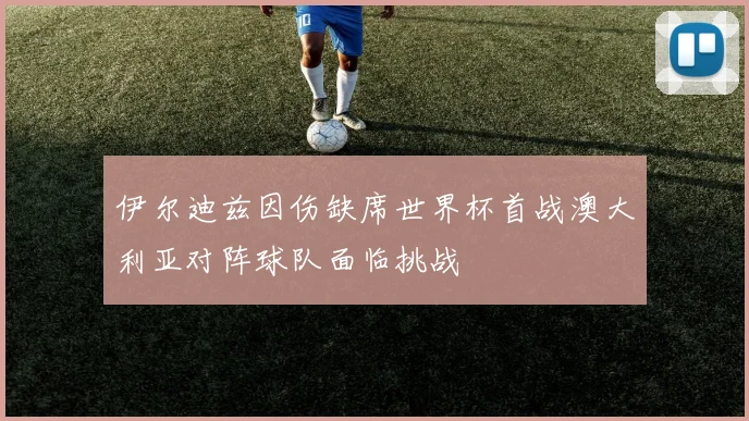 伊尔迪兹因伤缺席世界杯首战澳大利亚对阵球队面临挑战