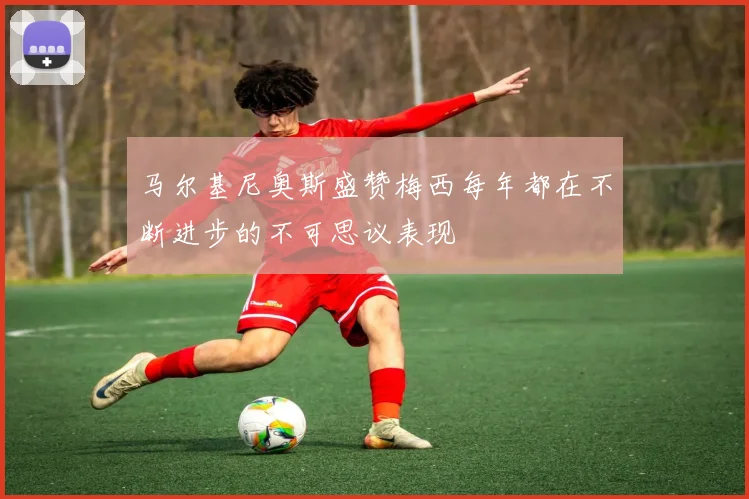马尔基尼奥斯盛赞梅西每年都在不断进步的不可思议表现